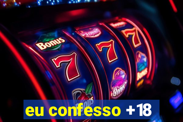 eu confesso +18